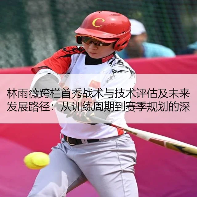林雨薇跨栏首秀战术与技术评估及未来发展路径：从训练周期到赛季规划的深入解析